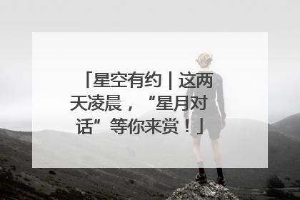 星空有约｜这两天凌晨，“星月对话”等你来赏！