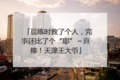 晨练时救了个人，完事还比了个“耶”～真棒！天津王大爷