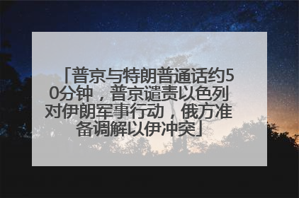 普京与特朗普通话约50分钟，普京谴责以色列对伊朗军事行动，俄方准备调解以伊冲突