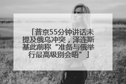 普京55分钟讲话未提及俄乌冲突，泽连斯基此前称“准备与俄举行最高级别会晤”