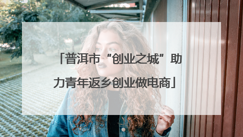 普洱市“创业之城”助力青年返乡创业做电商