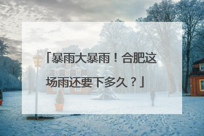 暴雨大暴雨！合肥这场雨还要下多久？