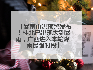 暴雨山洪预警发布！桂北已出现大到暴雨，广西进入本轮降雨最强时段