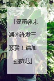 暴雨袭来湖南连发三预警！请加强防范