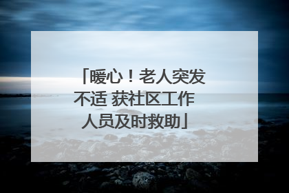 暖心！老人突发不适 获社区工作人员及时救助