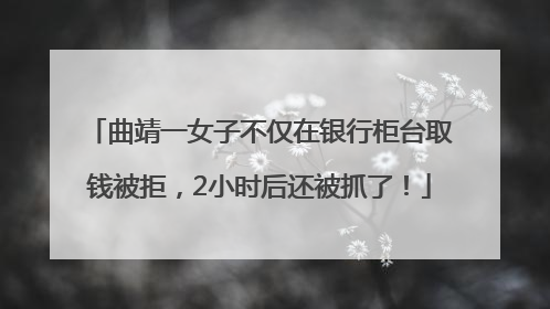 曲靖一女子不仅在银行柜台取钱被拒，2小时后还被抓了！