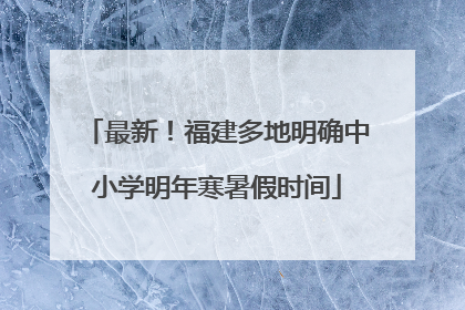 最新！福建多地明确中小学明年寒暑假时间