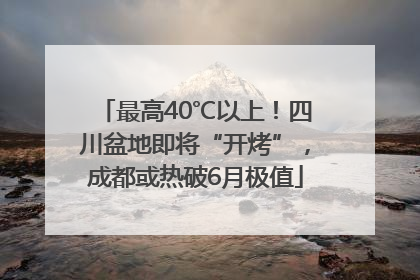 最高40℃以上！四川盆地即将“开烤”，成都或热破6月极值