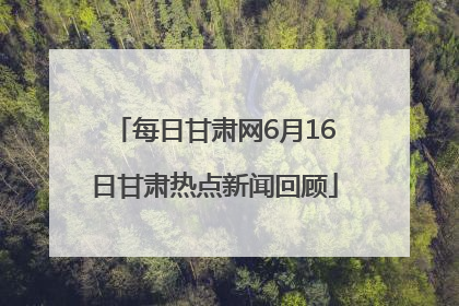 每日甘肃网6月16日甘肃热点新闻回顾
