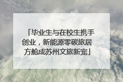 毕业生与在校生携手创业，新能源零碳旅居方舱成苏州文旅新宠