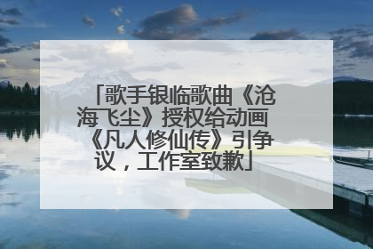 歌手银临歌曲《沧海飞尘》授权给动画《凡人修仙传》引争议，工作室致歉