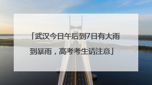 武汉今日午后到7日有大雨到暴雨，高考考生请注意