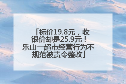 标价19.8元，收银价却是25.9元！乐山一超市经营行为不规范被责令整改