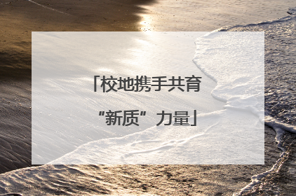 校地携手共育“新质”力量