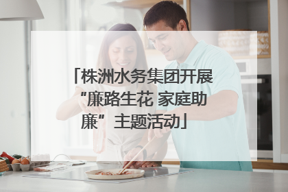 株洲水务集团开展“廉路生花 家庭助廉”主题活动