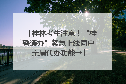 桂林考生注意！“桂警通办”紧急上线同户亲属代办功能→