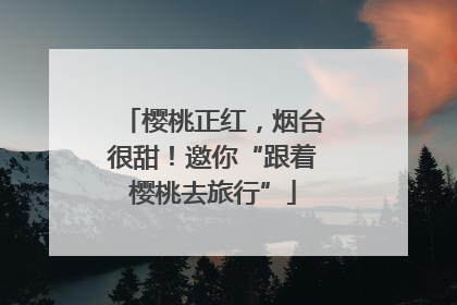 樱桃正红，烟台很甜！邀你“跟着樱桃去旅行”
