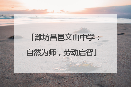 潍坊昌邑文山中学：自然为师，劳动启智