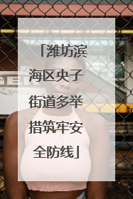 潍坊滨海区央子街道多举措筑牢安全防线