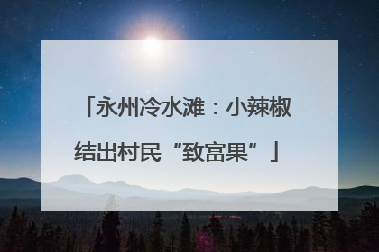 永州冷水滩：小辣椒结出村民“致富果”