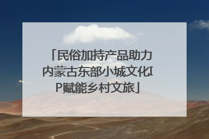 民俗加持产品助力 内蒙古东部小城文化IP赋能乡村文旅
