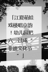 江夏萌娃戏楼唱京韵！幼儿园把六一过成“非遗文化节”