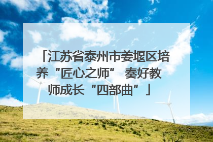 江苏省泰州市姜堰区培养“匠心之师” 奏好教师成长“四部曲”