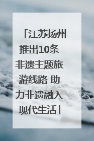 江苏扬州推出10条非遗主题旅游线路 助力非遗融入现代生活
