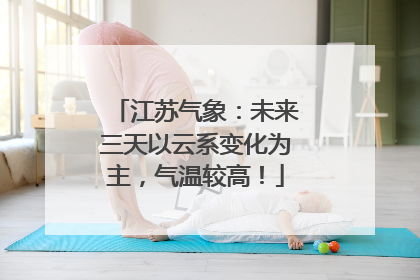 江苏气象：未来三天以云系变化为主，气温较高！