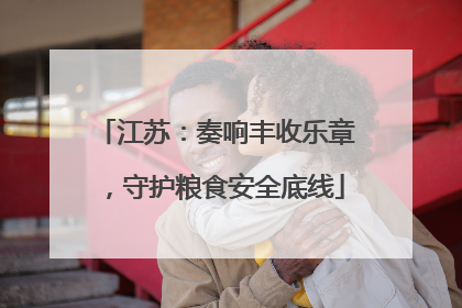江苏：奏响丰收乐章，守护粮食安全底线