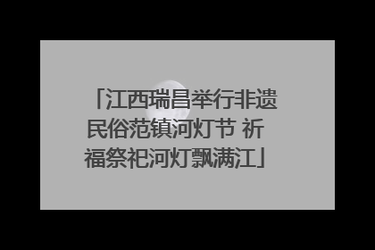 江西瑞昌举行非遗民俗范镇河灯节 祈福祭祀河灯飘满江