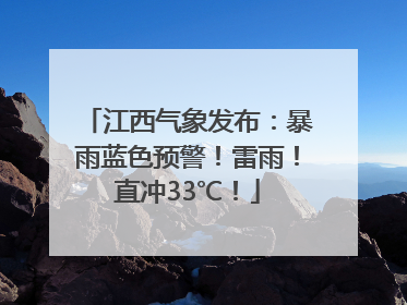 江西气象发布：暴雨蓝色预警！雷雨！直冲33℃！