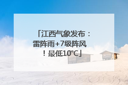 江西气象发布：雷阵雨+7级阵风！最低10℃