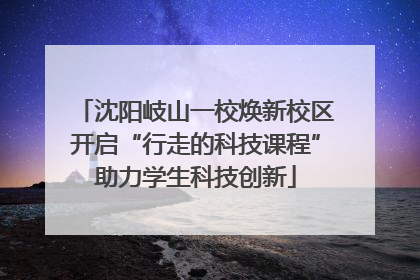 沈阳岐山一校焕新校区开启“行走的科技课程”助力学生科技创新