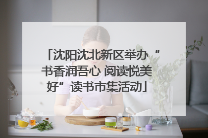 沈阳沈北新区举办“书香润吾心 阅读悦美好”读书市集活动