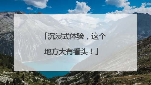 沉浸式体验，这个地方大有看头！