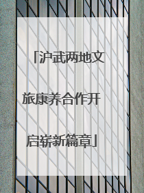 沪武两地文旅康养合作开启崭新篇章