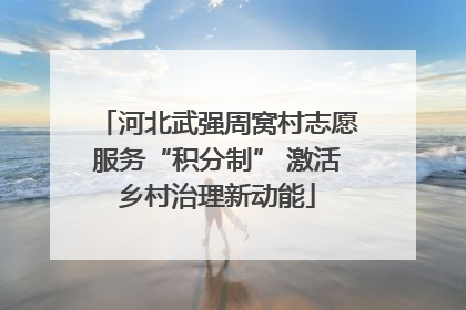 河北武强周窝村志愿服务“积分制” 激活乡村治理新动能
