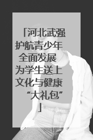 河北武强护航青少年全面发展 为学生送上文化与健康“大礼包”