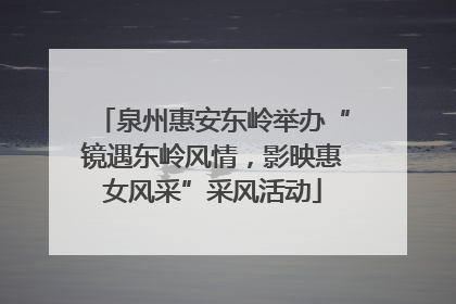 泉州惠安东岭举办“镜遇东岭风情，影映惠女风采”采风活动
