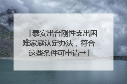 泰安出台刚性支出困难家庭认定办法，符合这些条件可申请→