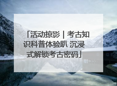 活动掠影｜考古知识科普体验趴 沉浸式解锁考古密码