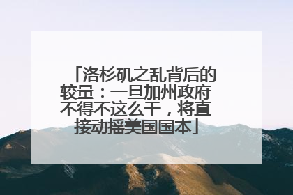洛杉矶之乱背后的较量：一旦加州政府不得不这么干，将直接动摇美国国本
