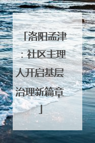 洛阳孟津：社区主理人开启基层治理新篇章