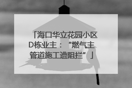 海口华立花园小区D栋业主：“燃气主管道施工遭阻拦”