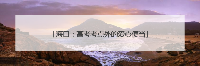海口：高考考点外的爱心便当