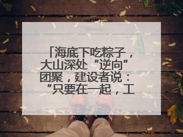 海底下吃粽子，大山深处“逆向”团聚，建设者说：“只要在一起，工地亦是家”