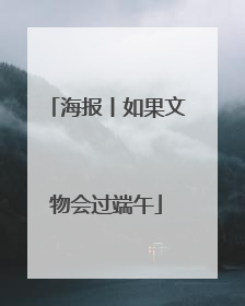 海报丨如果文物会过端午