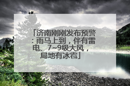 济南刚刚发布预警：雨马上到，伴有雷电、7~9级大风，局地有冰雹