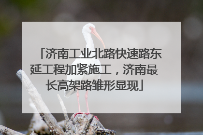 济南工业北路快速路东延工程加紧施工，济南最长高架路雏形显现